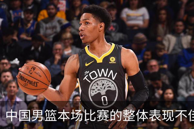 中国男篮本场比赛的整体表现不佳 从始至终都处于比分落后的局面